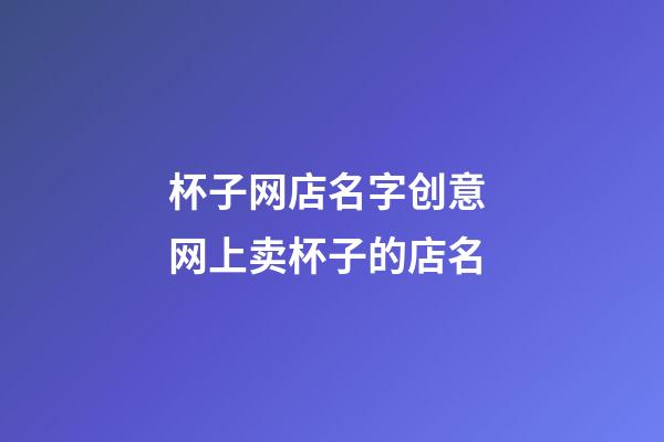 杯子网店名字创意 网上卖杯子的店名-第1张-店铺起名-玄机派